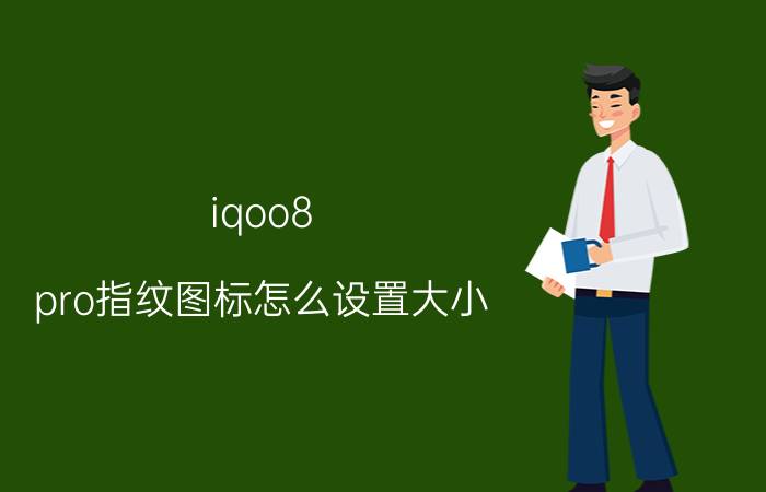 iqoo8 pro指纹图标怎么设置大小 iqoo换屏幕指纹功能不准？